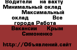 Водители BC на вахту. › Минимальный оклад ­ 60 000 › Максимальный оклад ­ 99 000 - Все города Работа » Вакансии   . Крым,Симоненко